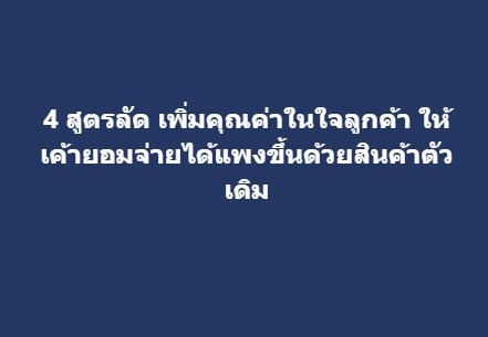 4 สูตรลัด เพิ่มคุณค่าในใจลูกค้า ให้เค้ายอมจ่ายได้แพงขึ้นด้วยสินค้าตัวเดิม