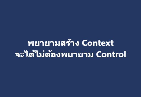 พยายามสร้าง Contextจะได้ไม่ต้องพยายาม Control